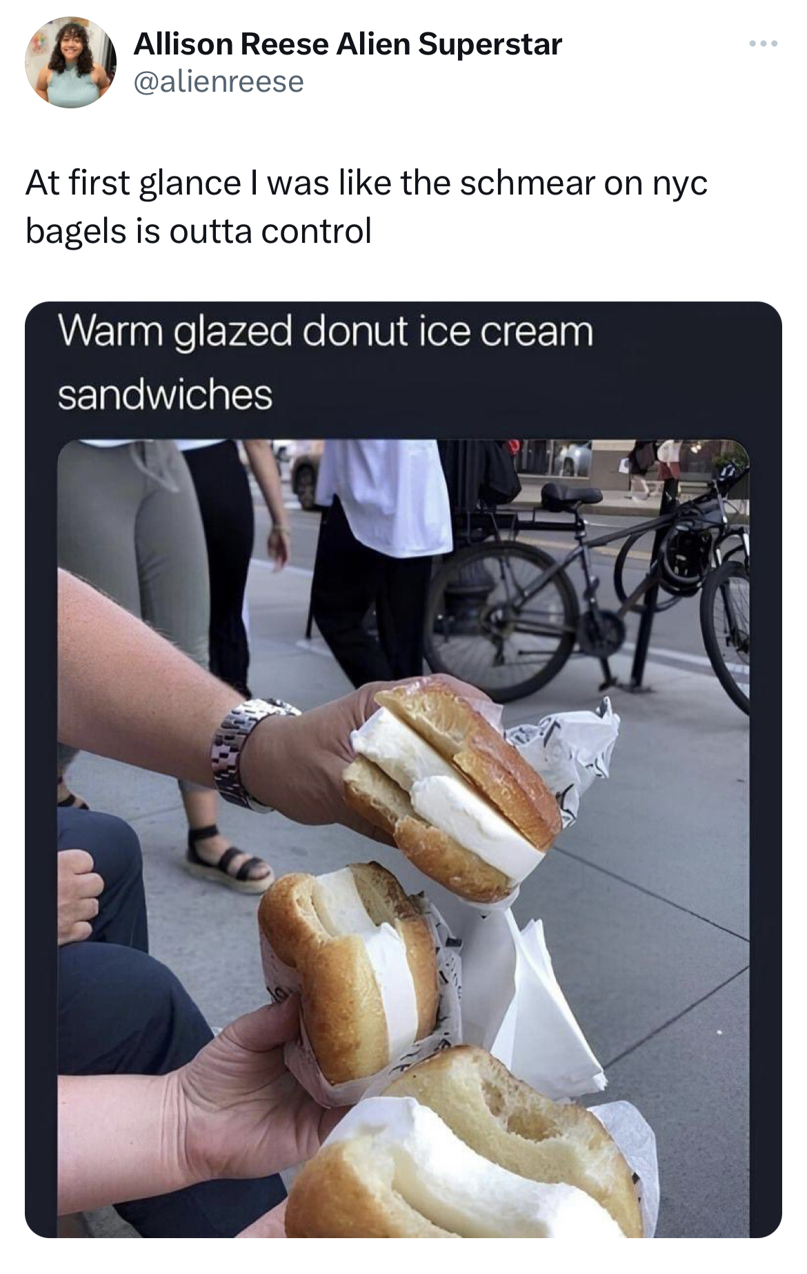 savage and absurd tweets - shoe - Allison Reese Alien Superstar At first glance I was the schmear on nyc bagels is outta control Warm glazed donut ice cream sandwiches