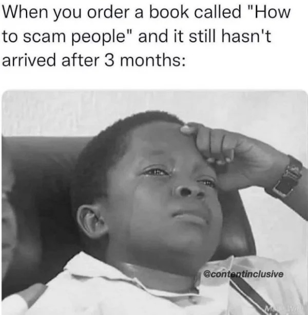 relatable memes - Scam - When you order a book called "How to scam people" and it still hasn't arrived after 3 months
