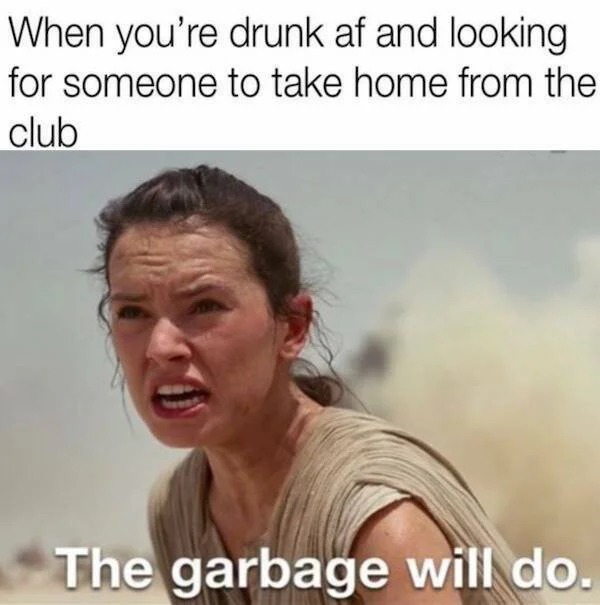 relatable memes - photo caption - When you're drunk af and looking for someone to take home from the club The garbage will do.