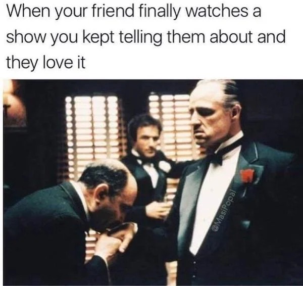 relatable memes - tainan judicial museum - When your friend finally watches a show you kept telling them about and they love it Mas