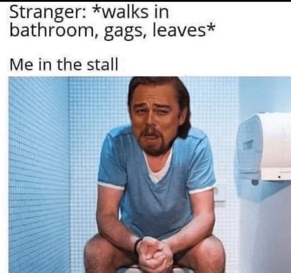 relatable memes - shoulder - Stranger walks in bathroom, gags, leaves Me in the stall