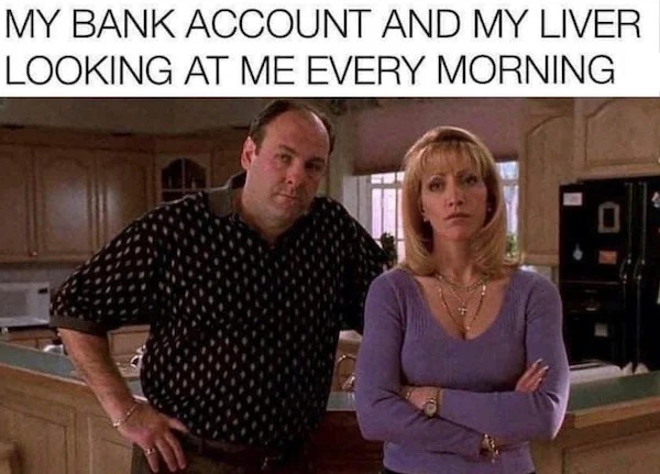 relatable memes - photo caption - My Bank Account And My Liver Looking At Me Every Morning