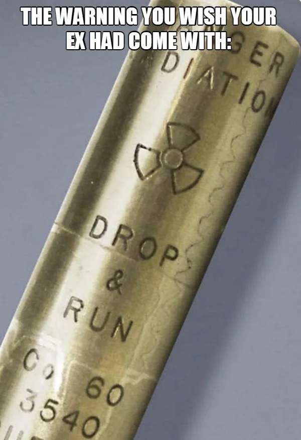 relatable memes - cobalt 60 stick - The Warning You Wish Your Ex Had Come With Diation Er Co 60 3540 8 Drops & Run