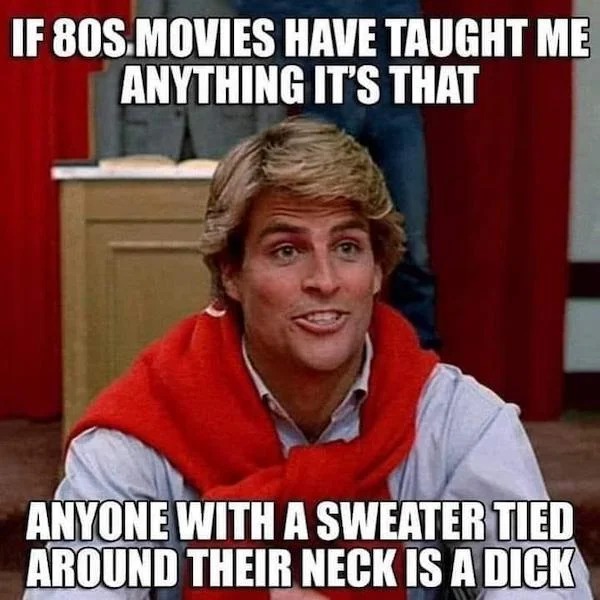 relatable memes - photo caption - If 80S Movies Have Taught Me Anything It'S That Anyone With A Sweater Tied Around Their Neck Is A Dick