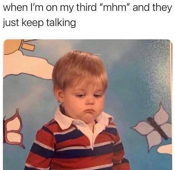 relatable memes - i m on my third mhm and they just keep talking - when I'm on my third "mhm" and they just keep talking