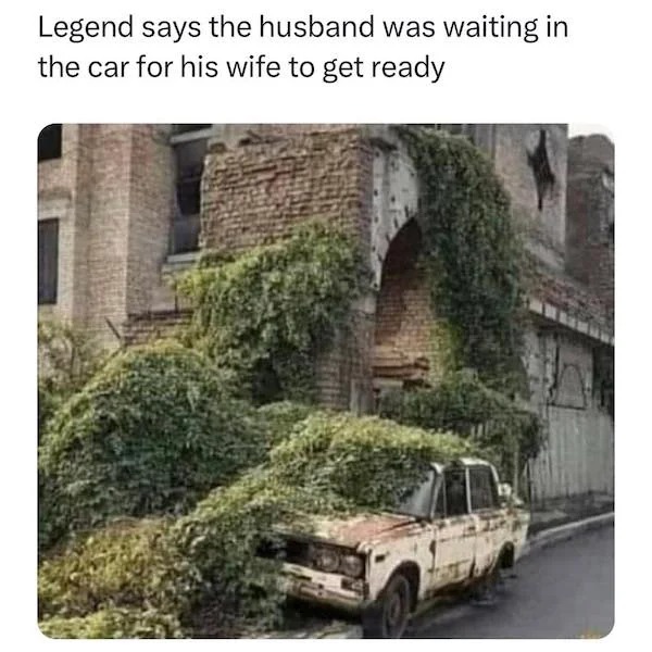 relatable memes - waiting for wife to get ready - Legend says the husband was waiting in the car for his wife to get ready