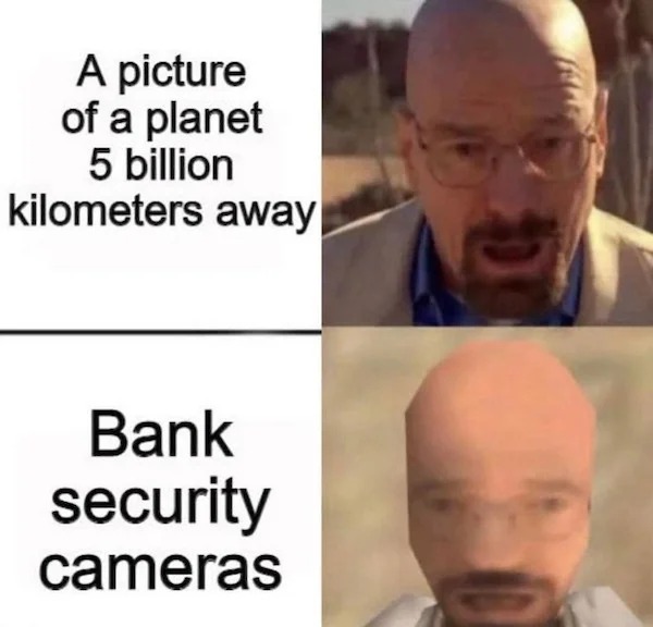 relatable memes - bank security camera meme walter white - A picture of a planet 5 billion kilometers away Bank security cameras