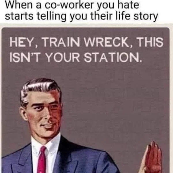relatable memes - human behavior - When a coworker you hate starts telling you their life story Hey, Train Wreck, This Isn'T Your Station.
