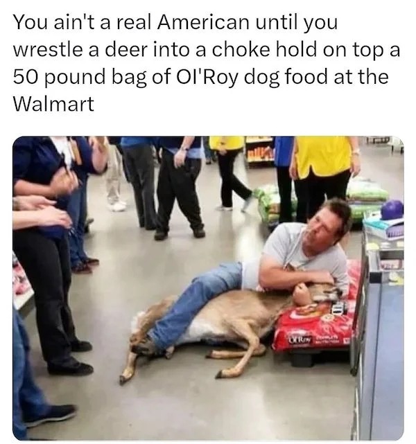 relatable memes - human behavior - You ain't a real American until you wrestle a deer into a choke hold on top a 50 pound bag of Ol'Roy dog food at the Walmart mily