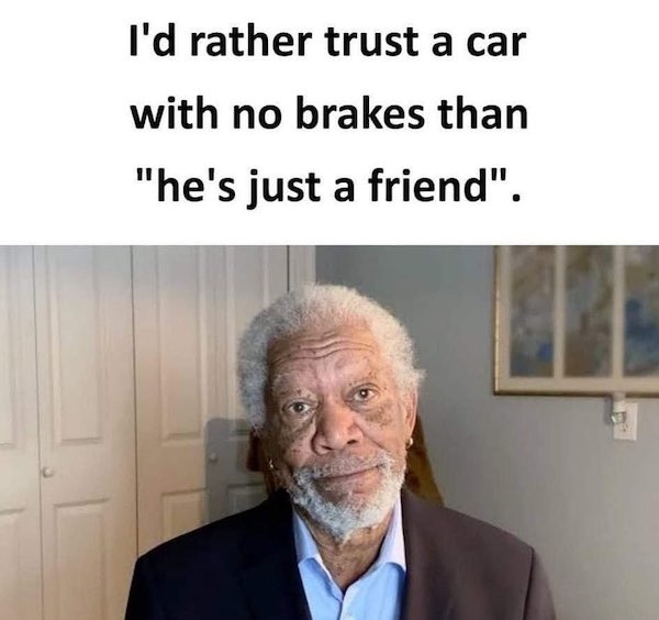 relatable memes - morgan freeman 2022 - I'd rather trust a car with no brakes than "he's just a friend".