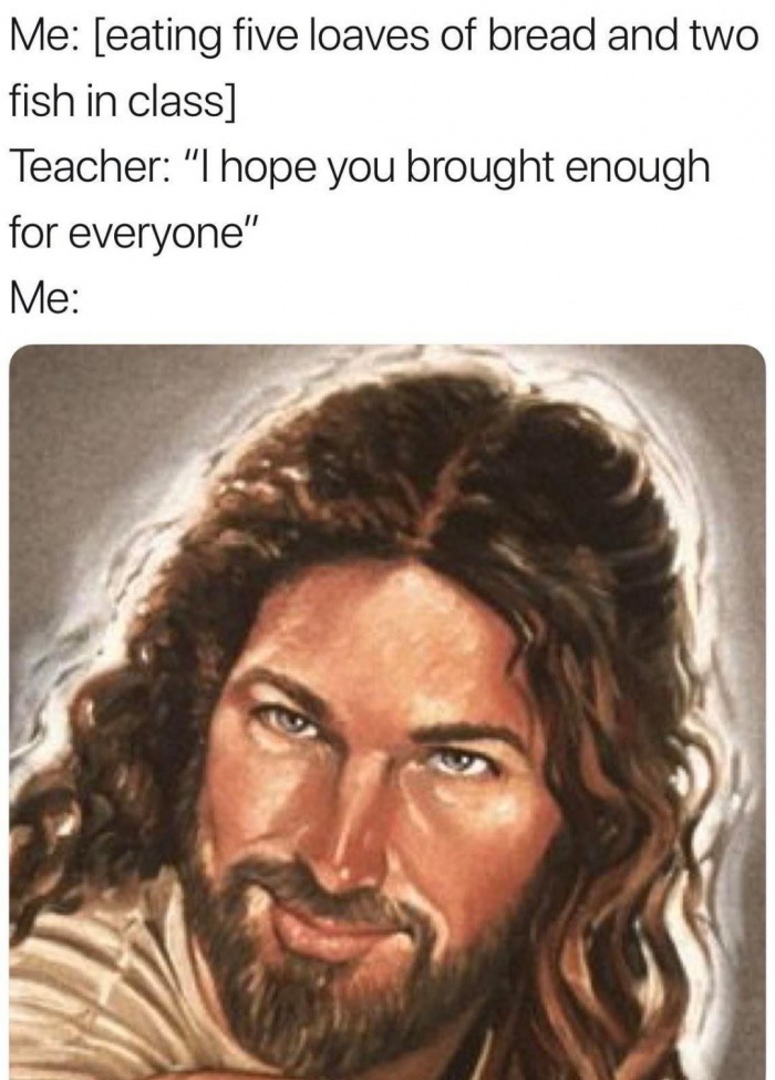 cool pics and memes - masculine jesus - Me eating five loaves of bread and two fish in class Teacher "I hope you brought enough for everyone" Me