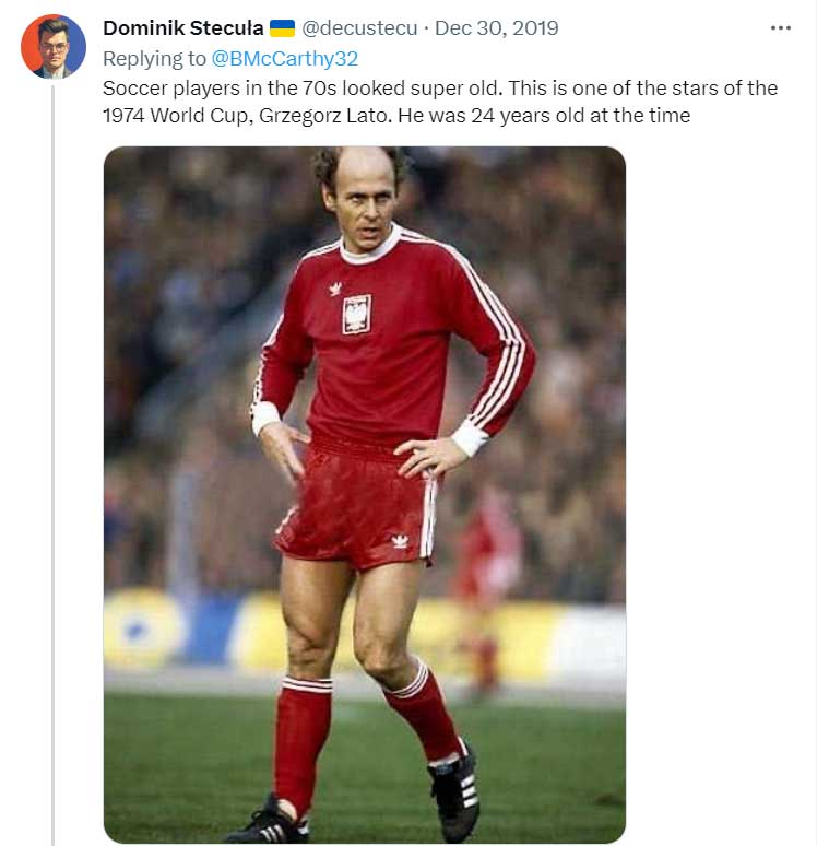 pics that prove people don't age like they used to - football player - Dominik Stecula Soccer players in the 70s looked super old. This is one of the stars of the 1974 World Cup, Grzegorz Lato. He was 24 years old at the time