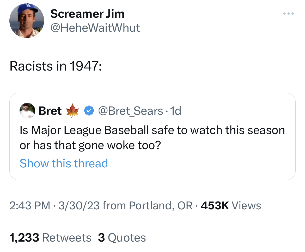 Tweets of the week - Meme - Screamer Jim Racists in 1947 Bret . 1d Is Major League Baseball safe to watch this season or has that gone woke too? Show this thread 33023 from Portland, Or Views 1,233 3 Quotes