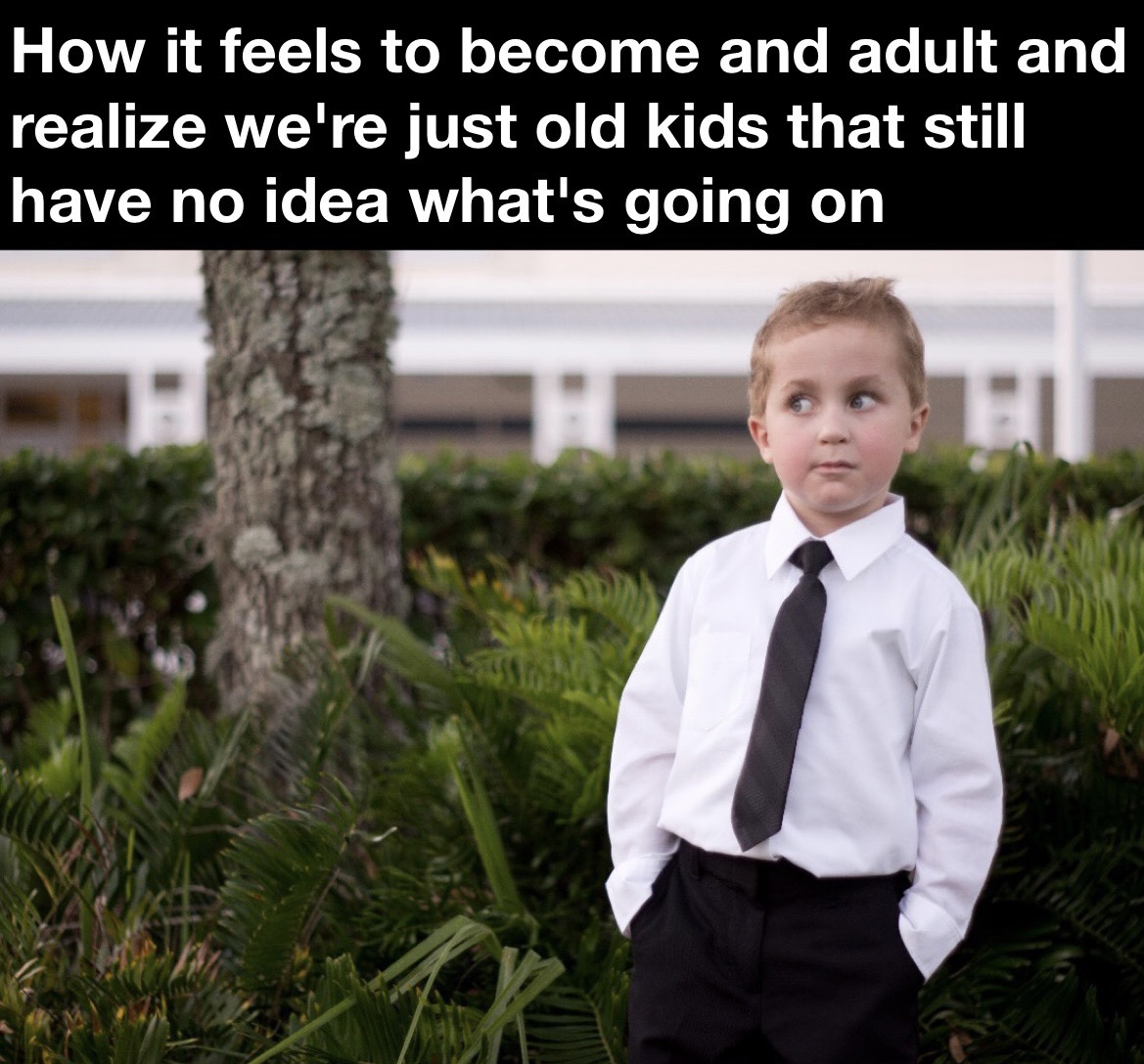 dank memes - grass - How it feels to become and adult and realize we're just old kids that still have no idea what's going on