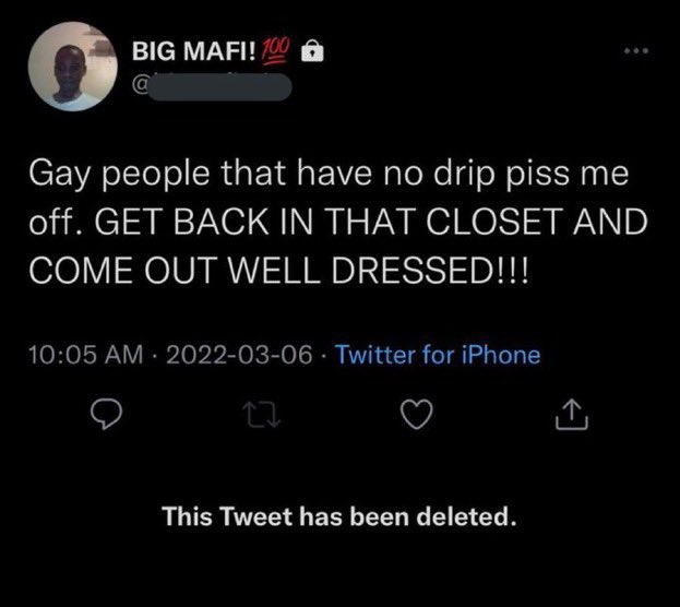 our favorite deleted tweets - tweet has been deleted in black - Big Mafi! 100 Gay people that have no drip piss me off. Get Back In That Closet And Come Out Well Dressed!!! Twitter for iPhone 27 This Tweet has been deleted.