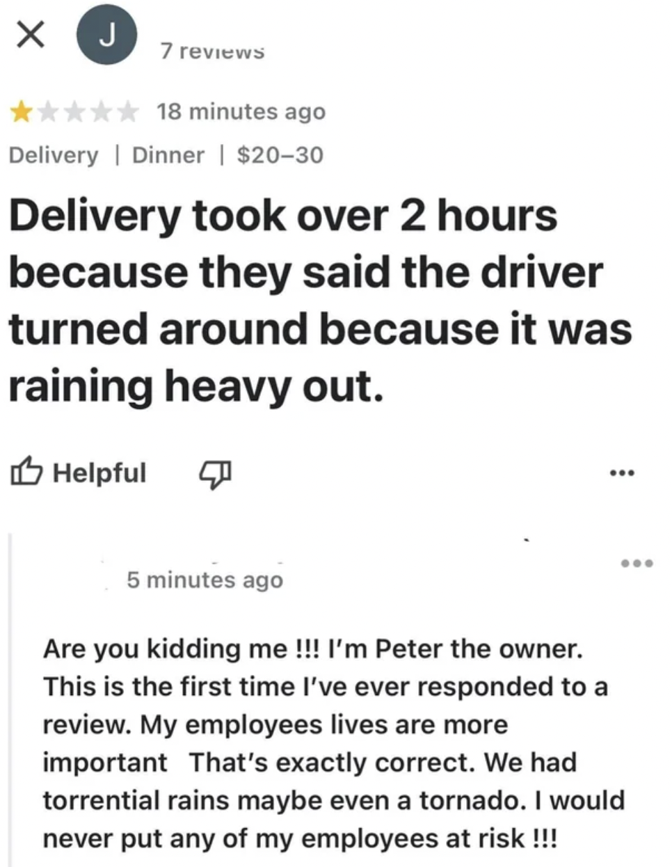 Trashy Pics - ago Delivery Dinner | $2030 Delivery took over 2 hours because they said the driver turned around because it was raining heavy out. Helpful 5 minutes ago Are you kidding me !!! I'm Peter the owner. This is the first time I