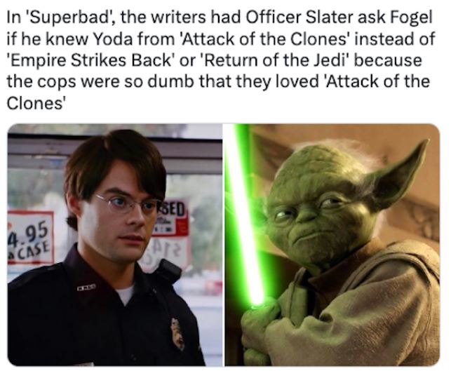 fascinating movie facts - photo caption - In 'Superbad', the writers had Officer Slater ask Fogel if he knew Yoda from 'Attack of the Clones' instead of 'Empire Strikes Back' or 'Return of the Jedi' because the cops were so dumb that they loved 'Attack of