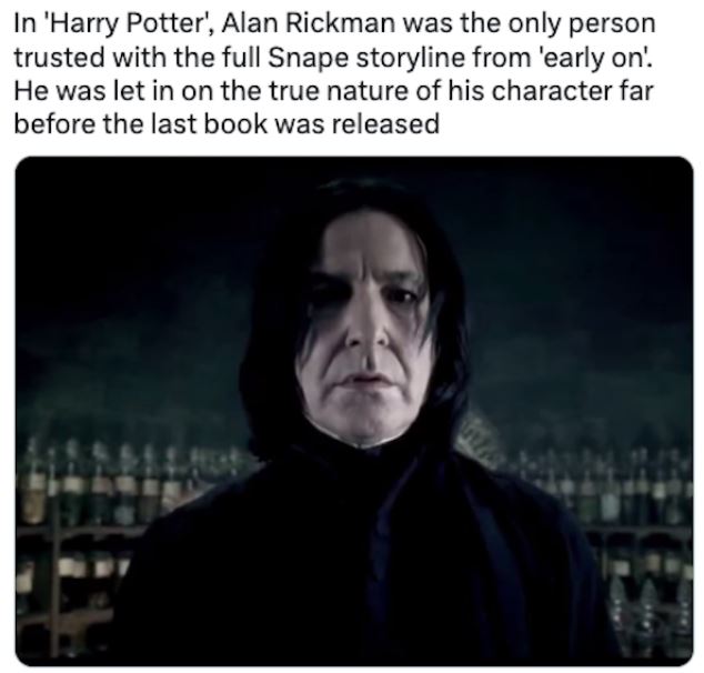 fascinating movie facts - In 'Harry Potter', Alan Rickman was the only person trusted with the full Snape storyline from 'early on'. He was let in on the true nature of his character far before the last book was released