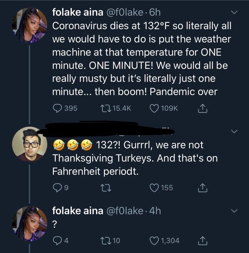 Crazy Interactions - that's on fahrenheit periodt - folake aina . 6h Coronavirus dies at 132F so literally all we would have to do is put the weather machine at that temperature for One minute. One Minute! We would all be really musty but it's literally j