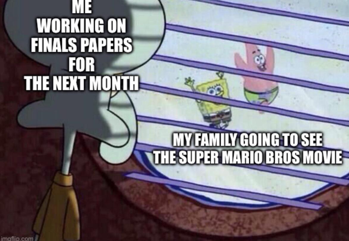 dank memes - everyone having fun but me - Me Working On Finals Papers For The Next Month imgflip.com My Family Going To See The Super Mario Bros Movie