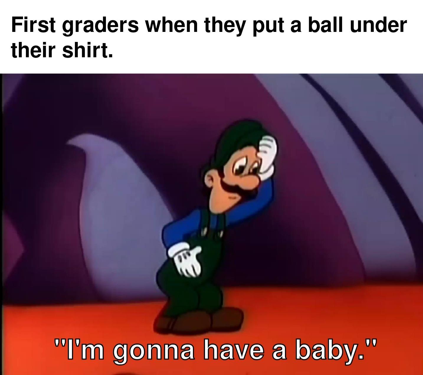 dank memes - luigi i m gonna have a baby - First graders when they put a ball under their shirt. "I'm gonna have a baby."
