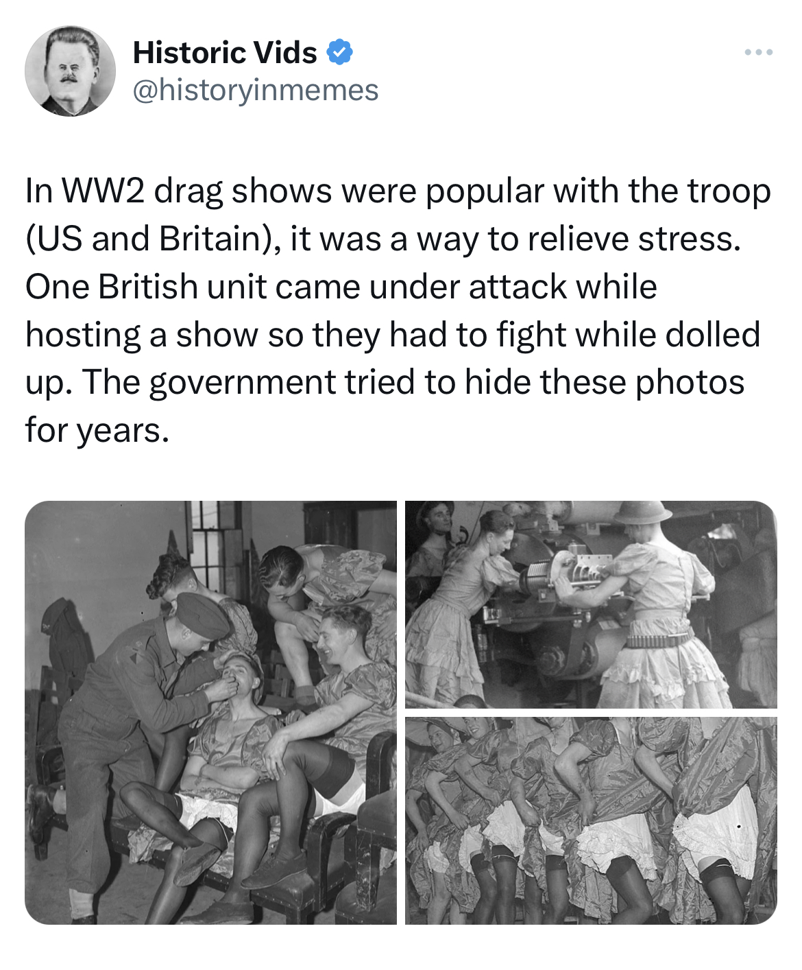 savage and salty tweets - human behavior - Historic Vids In WW2 drag shows were popular with the troop Us and Britain, it was a way to relieve stress. One British unit came under attack while hosting a show so they had to fight while dolled up. The govern