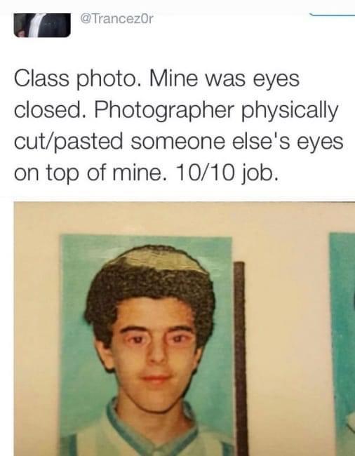 dank memes - head - Class photo. Mine was eyes closed. Photographer physically cutpasted someone else's eyes on top of mine. 1010 job.