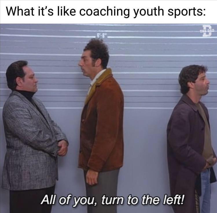 dank memes - presentation - What it's coaching youth sports All of you, turn to the left! The Dad