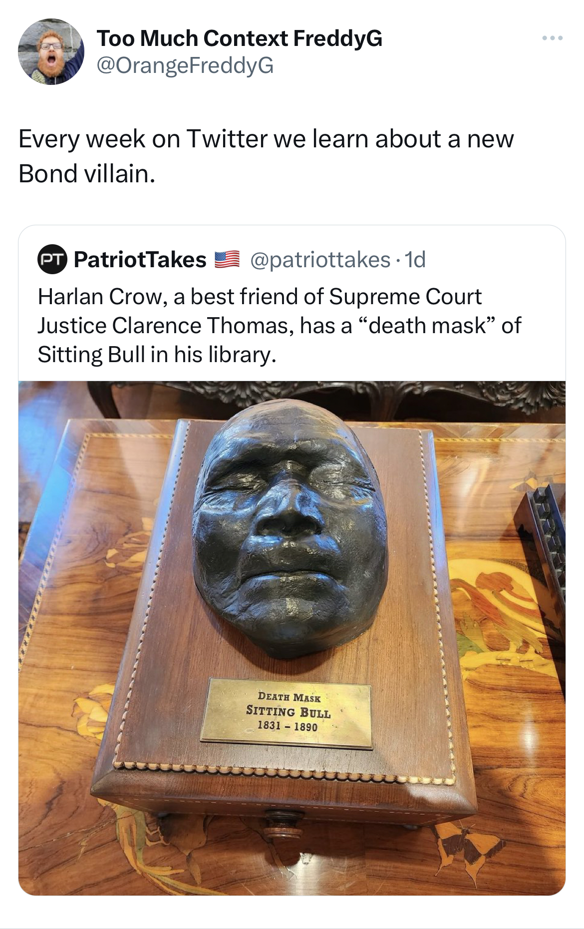 savage tweets - sculpture - Too Much Context FreddyG Every week on Twitter we learn about a new Bond villain. PatriotTakes Harlan Crow, a best friend of Supreme Court Justice Clarence Thomas, has a "death mask" of Sitting Bull in his library. Deat Ma Sitt