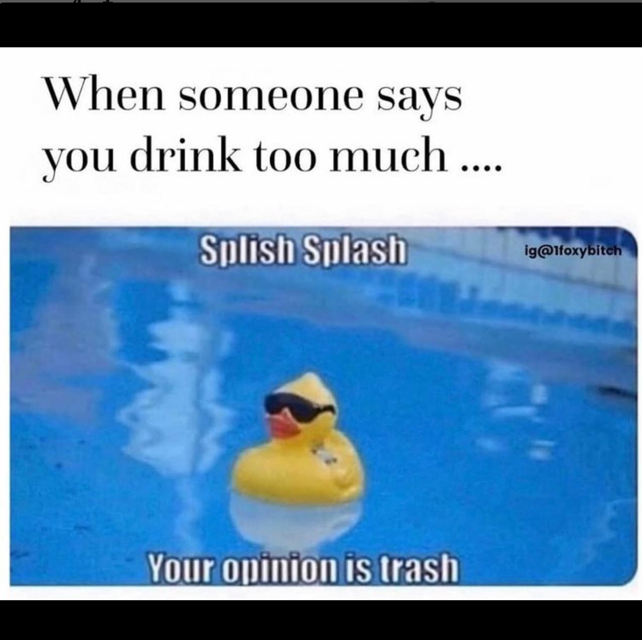 dank memes - photo caption - When someone says you drink too much .... Splish Splash Your opinion is trash ig