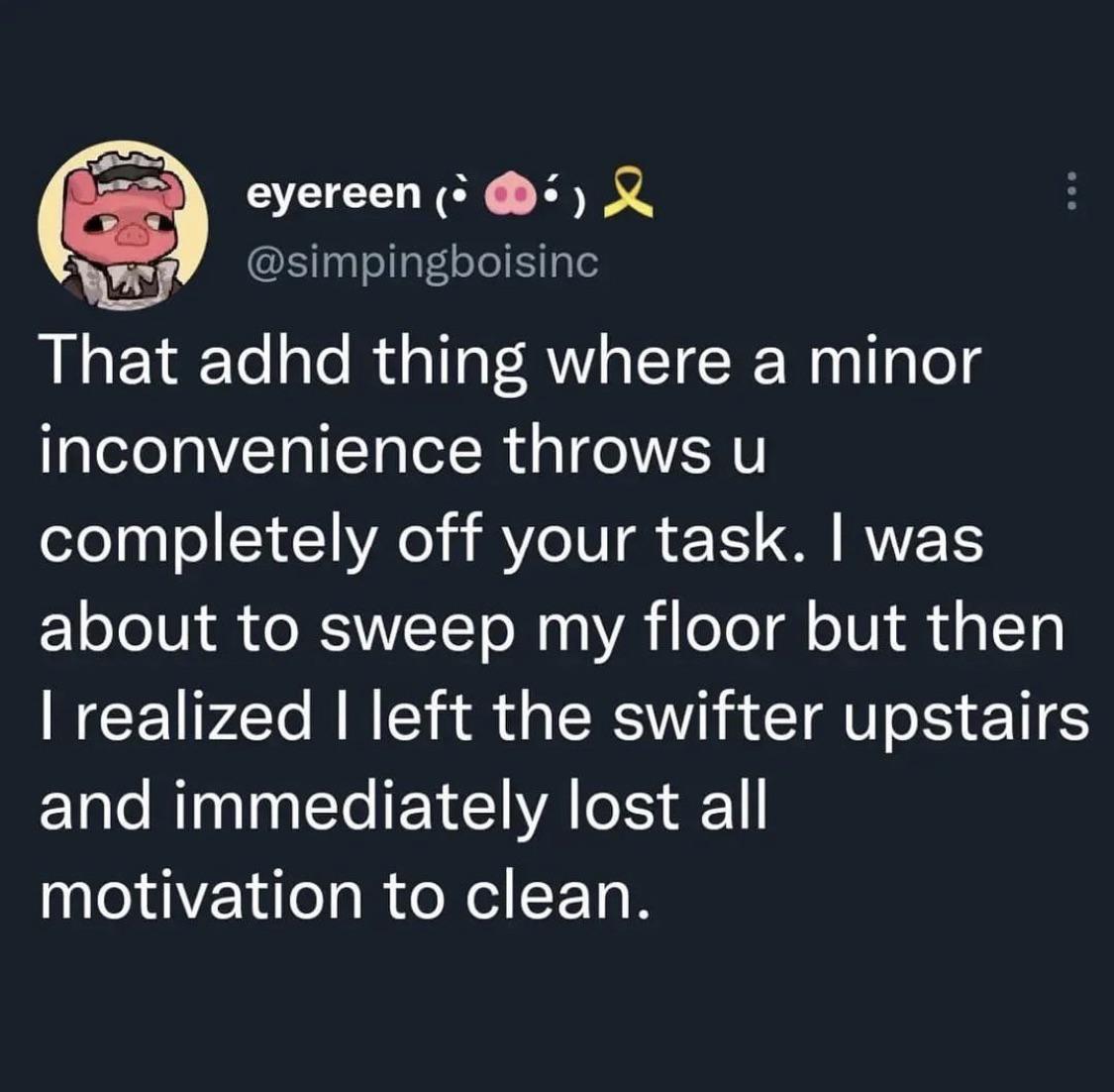 funny tweets - point - eyereen & That adhd thing where a minor inconvenience throws u completely off your task. I was about to sweep my floor but then I realized I left the swifter upstairs and immediately lost all motivation to clean.