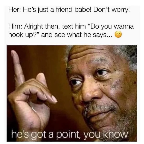 spicy memes - photo caption - Her He's just a friend babe! Don't worry! Him Alright then, text him "Do you wanna hook up?" and see what he says... he's got a point, you know