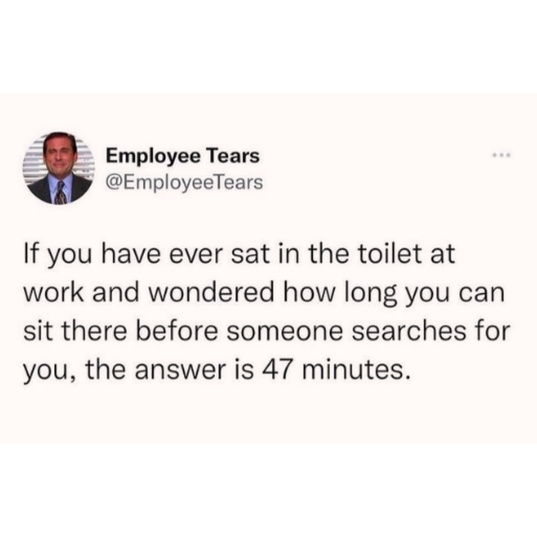 dank memes and pics - employee tears - Employee Tears If you have ever sat in the toilet at work and wondered how long you can sit there before someone searches for you, the answer is 47 minutes.