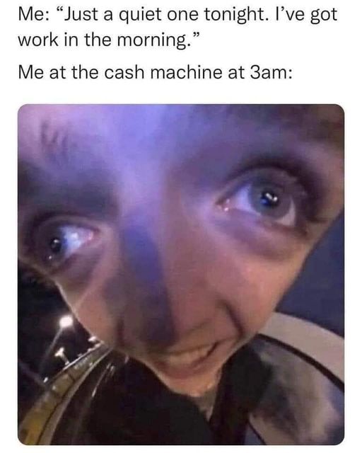 dank memes and pics - just a quiet one tonight ive got work in the morning - Me "Just a quiet one tonight. I've got work in the morning." Me at the cash machine at 3am