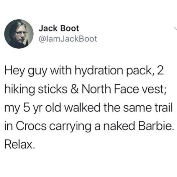 dank memes and pics - document - Jack Boot Hey guy with hydration pack, 2 hiking sticks & North Face vest; my 5 yr old walked the same trail in Crocs carrying a naked Barbie. Relax.