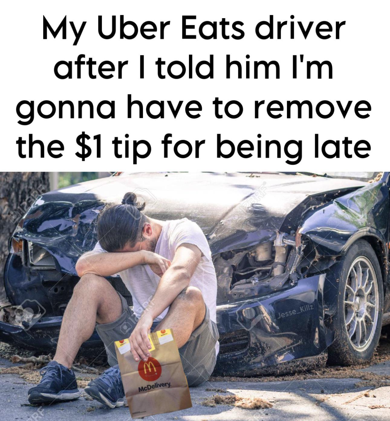 funny memes and pcis - survive car accident - My Uber Eats driver after I told him I'm gonna have to remove the $1 tip for being late 012388 M Of McDelivery. Rbre Jesse Killz