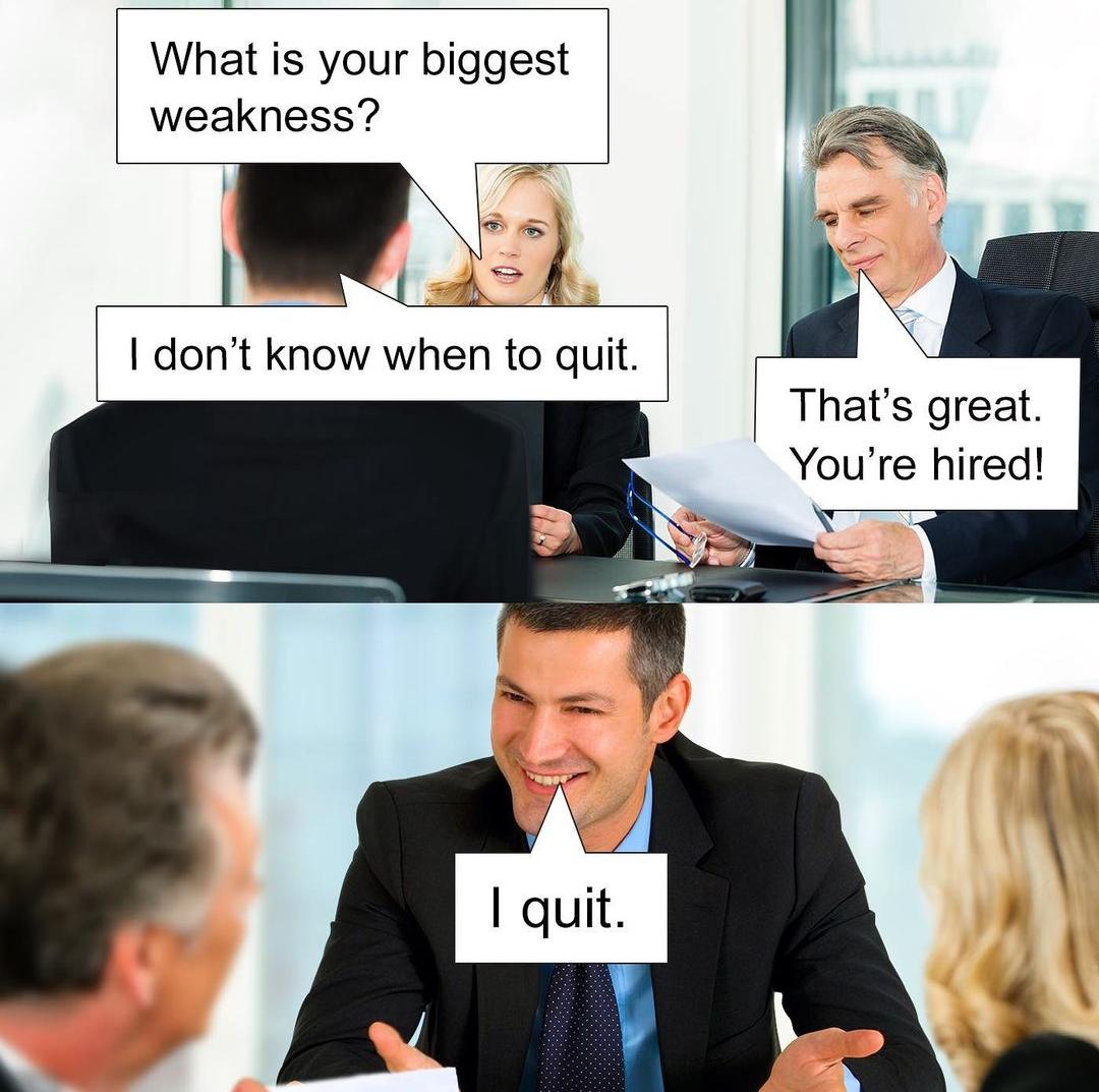 funny memes and pcis - presentation - What is your biggest weakness? I don't know when to quit. I quit. That's great. You're hired!