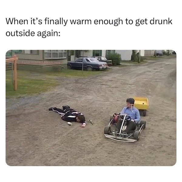 dank memes - vehicle - When it's finally warm enough to get drunk outside again