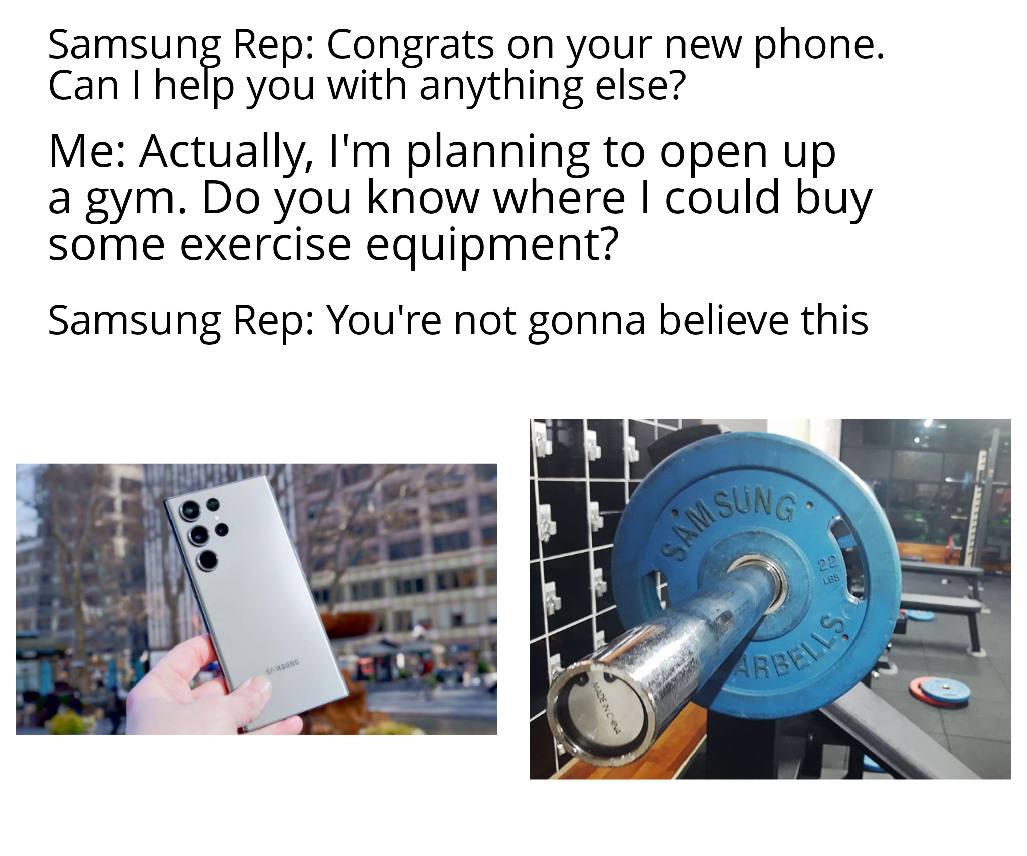 dank memes - engineering - Samsung Rep Congrats on your new phone. Can I help you with anything else? Me Actually, I'm planning to open up a gym. Do you know where I could buy some exercise equipment? Samsung Rep You're not gonna believe this Samsung Sung