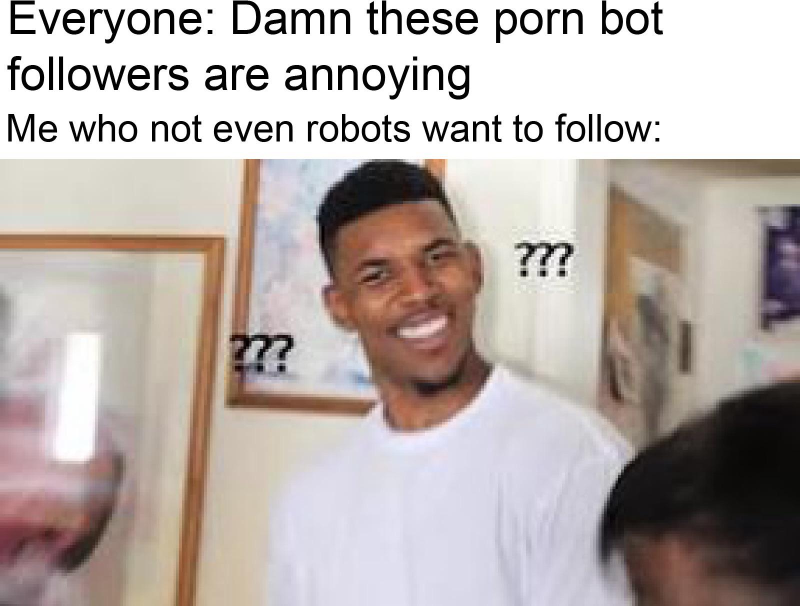 funny memes and pics - guy confused memes - Everyone Damn these porn bot ers are annoying Me who not even robots want to 77? ????
