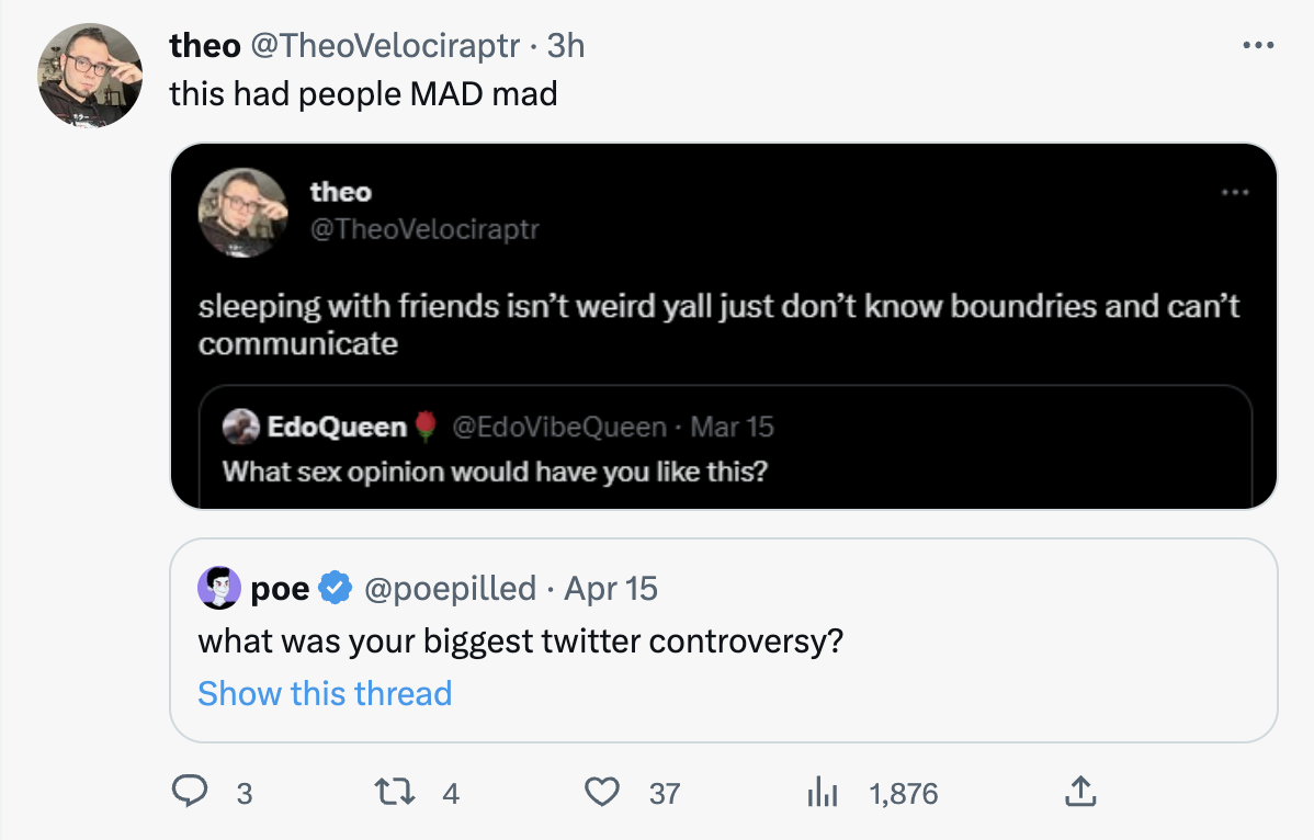 controversial tweets - software  3h this had people Mad mad theo sleeping with friends isn't weird yall just don't know boundries and can't communicate EdoQueen Mar 15 What sex opinion would have you this? poe Apr 15 what was your biggest twitter