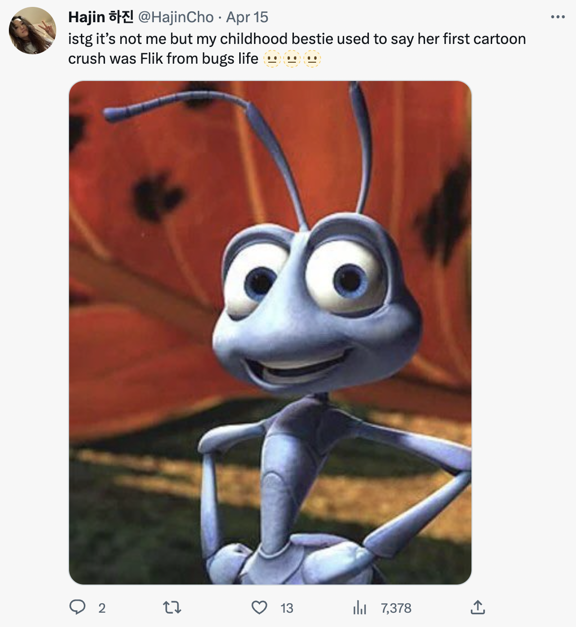 it's not me but my childhood bestie used to say her first cartoon crush was Flik from bugs life..