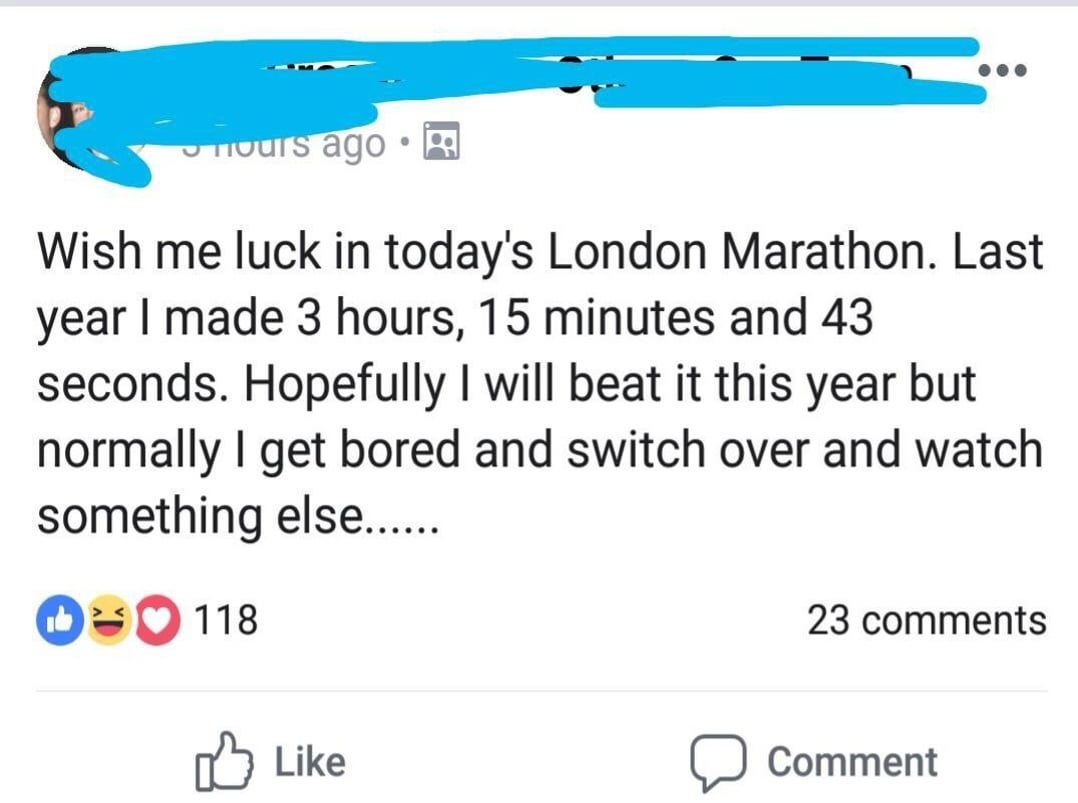 dank memes - angle - Tours ago Wish me luck in today's London Marathon. Last year I made 3 hours, 15 minutes and 43 seconds. Hopefully I will beat it this year but normally I get bored and switch over and watch something else...... 118 23 Comment