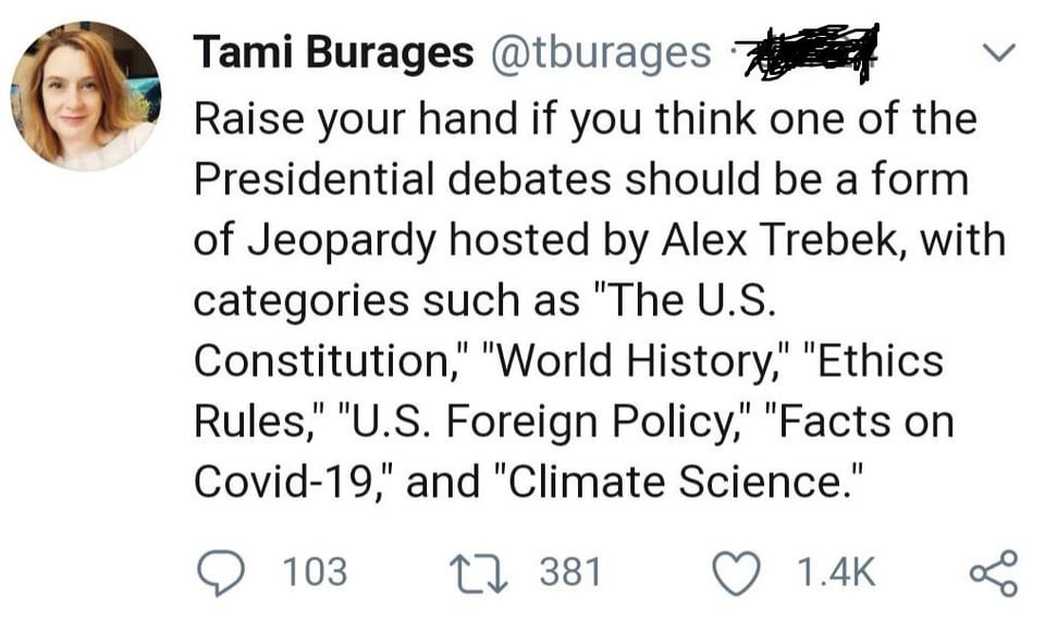 dank memes - head - Tami Burages Raise your hand if you think one of the Presidential debates should be a form of Jeopardy hosted by Alex Trebek, with categories such as "The U.S. Constitution," "World History," "Ethics Rules," "U.S. Foreign Policy," "Fac