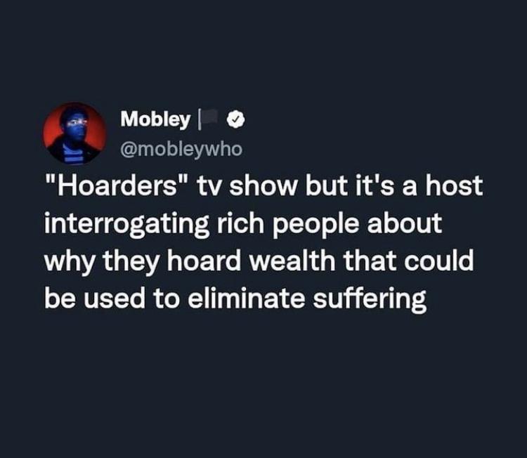 dank memes - Person - Mobley "Hoarders" tv show but it's a host interrogating rich people about why they hoard wealth that could be used to eliminate suffering