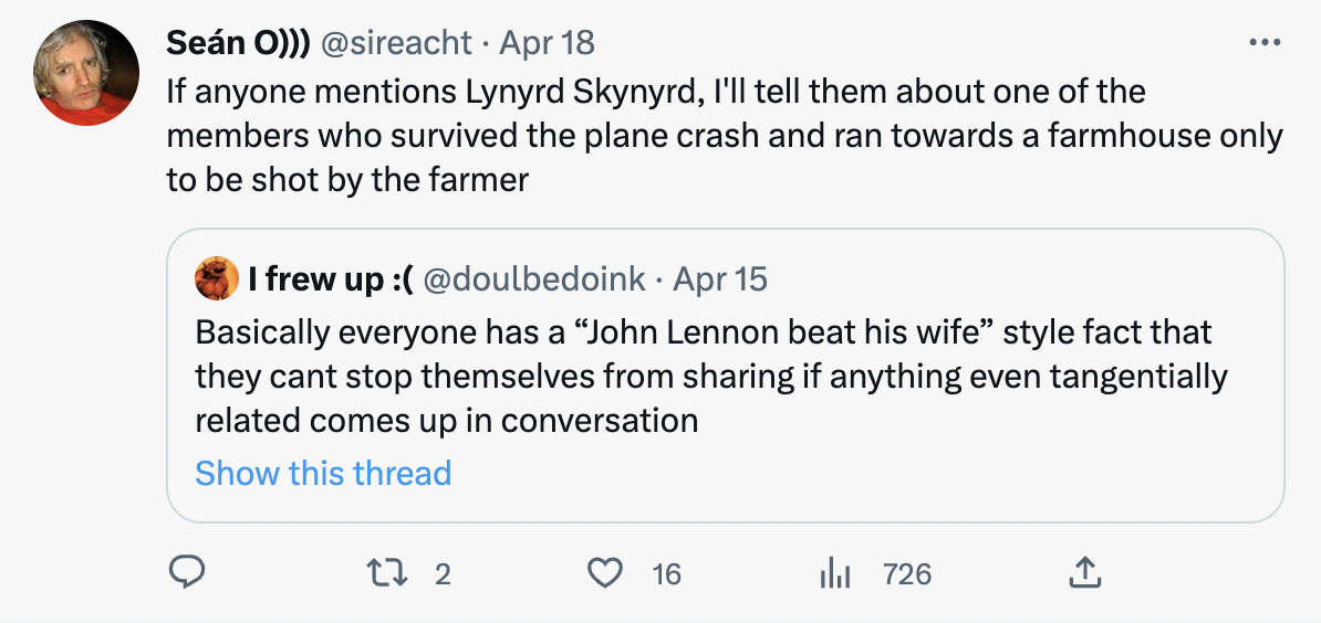 Twitter Shares facts - Sen O Apr 18 If anyone mentions Lynyrd Skynyrd, I'll tell them about one of the members who survived the plane crash and ran towards a farmhouse only to be shot by the farmer I frew up Apr 15 Basically everyone has a