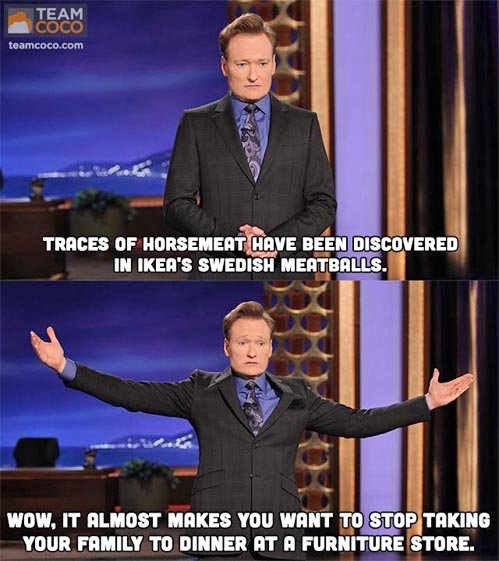 funny memes and tweets - suit - Team Coco teamcoco.com Traces Of Horsemeat Have Been Discovered In Ikea'S Swedish Meatballs. Wow, It Almost Makes You Want To Stop Taking Your Family To Dinner At A Furniture Store.