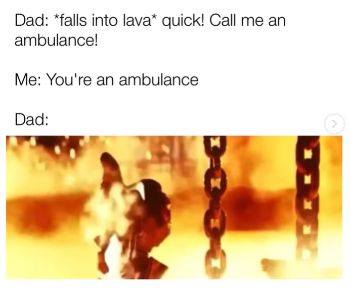 monday morning randomness - presentation - Dad falls into lava quick! Call me an ambulance! Me You're an ambulance Dad >