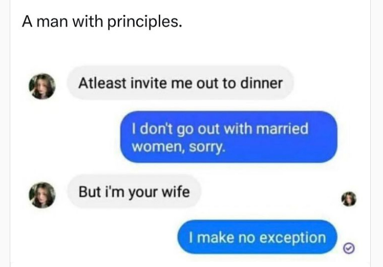 monday morning randomness - multimedia - A man with principles. Atleast invite me out to dinner I don't go out with married women, sorry. But i'm your wife I make no exception