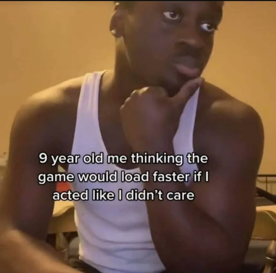 funny memes - Meme - 9 year old me thinking the game would load faster if I acted I didn't care